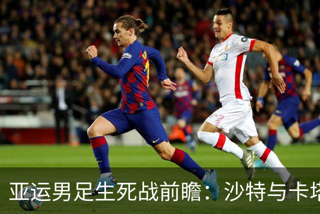 亚运男足生死战前瞻：沙特与卡塔尔谁能抢下唯一晋级名额